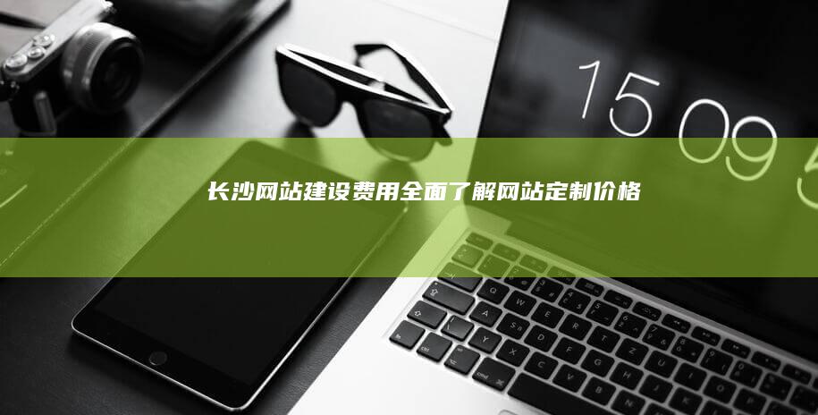 长沙网站建设费用：全面了解网站定制价格